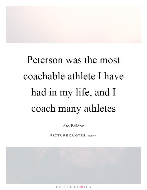 Peterson was the most coachable athlete I have had in my life, and I coach many athletes Picture Quote #1