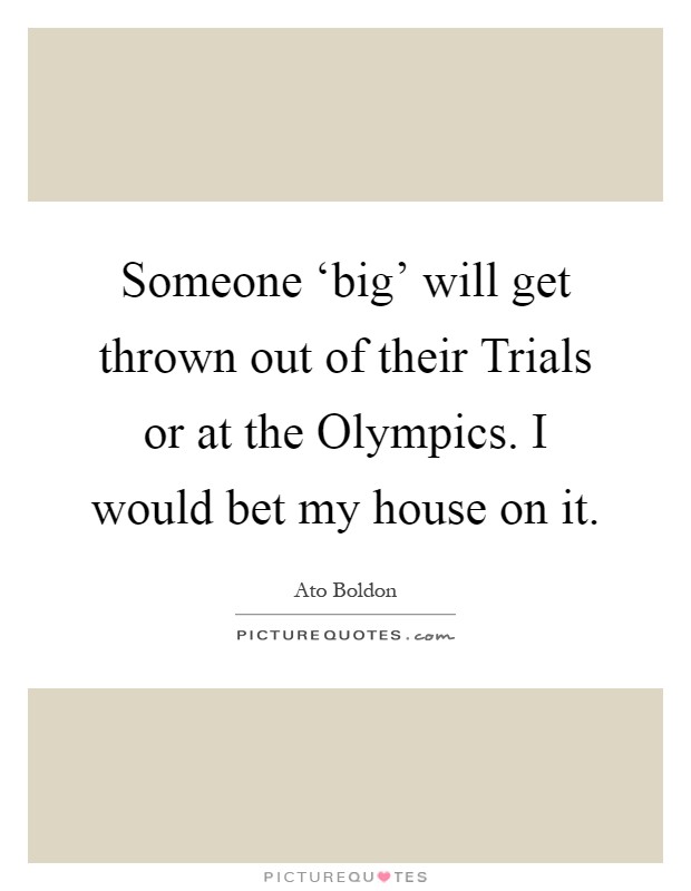 Someone ‘big' will get thrown out of their Trials or at the Olympics. I would bet my house on it Picture Quote #1