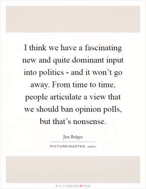 I think we have a fascinating new and quite dominant input into politics - and it won’t go away. From time to time, people articulate a view that we should ban opinion polls, but that’s nonsense Picture Quote #1