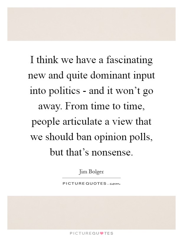 I think we have a fascinating new and quite dominant input into politics - and it won't go away. From time to time, people articulate a view that we should ban opinion polls, but that's nonsense Picture Quote #1