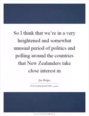 So I think that we’re in a very heightened and somewhat unusual period of politics and polling around the countries that New Zealanders take close interest in Picture Quote #1