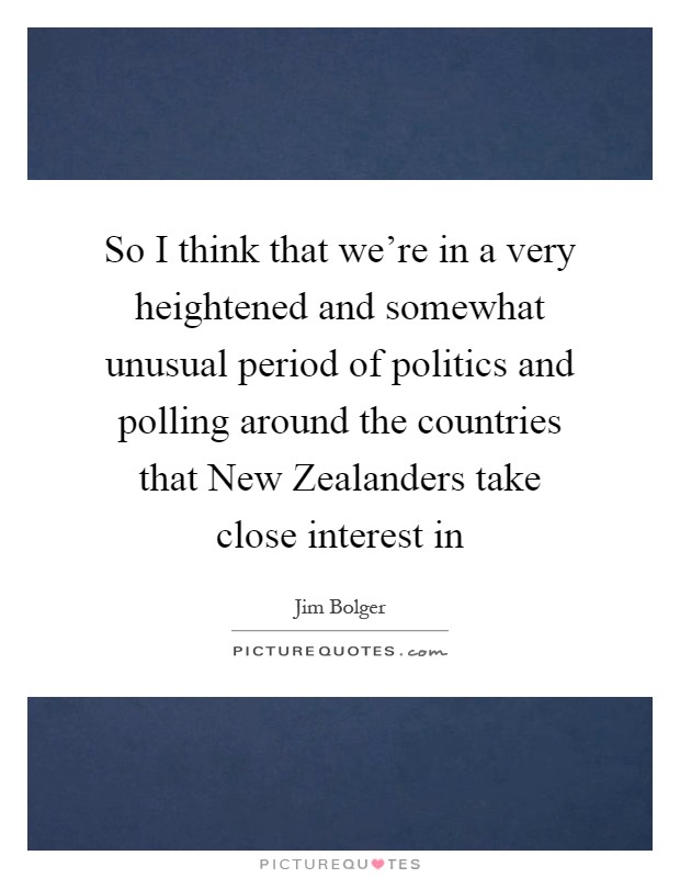 So I think that we're in a very heightened and somewhat unusual period of politics and polling around the countries that New Zealanders take close interest in Picture Quote #1