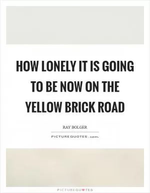 How lonely it is going to be now on the Yellow Brick Road Picture Quote #1