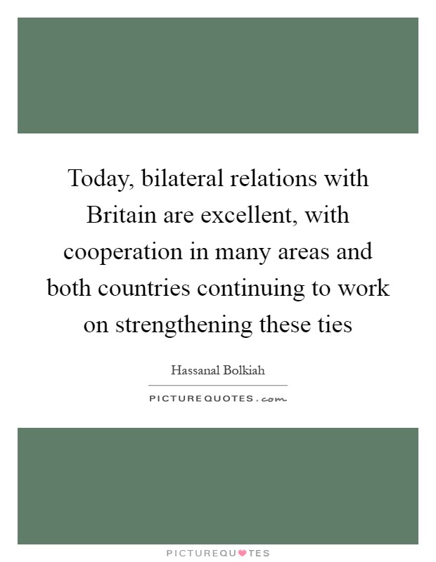 Today, bilateral relations with Britain are excellent, with cooperation in many areas and both countries continuing to work on strengthening these ties Picture Quote #1