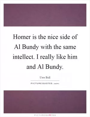 Homer is the nice side of Al Bundy with the same intellect. I really like him and Al Bundy Picture Quote #1