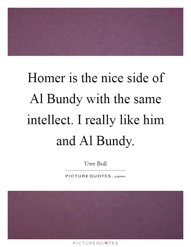Homer is the nice side of Al Bundy with the same intellect. I really like him and Al Bundy Picture Quote #1