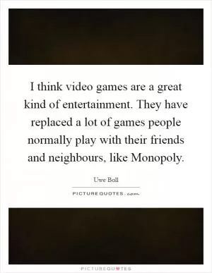 I think video games are a great kind of entertainment. They have replaced a lot of games people normally play with their friends and neighbours, like Monopoly Picture Quote #1