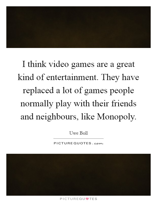 I think video games are a great kind of entertainment. They have replaced a lot of games people normally play with their friends and neighbours, like Monopoly Picture Quote #1