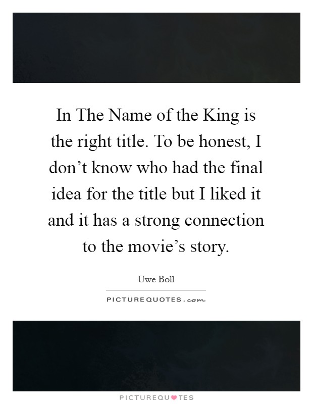 In The Name of the King is the right title. To be honest, I don't know who had the final idea for the title but I liked it and it has a strong connection to the movie's story Picture Quote #1