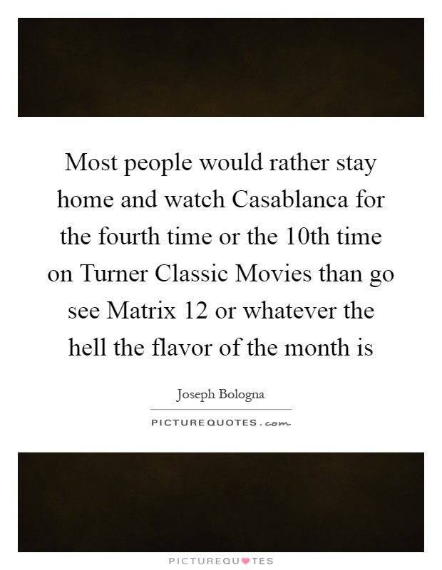 Most people would rather stay home and watch Casablanca for the fourth time or the 10th time on Turner Classic Movies than go see Matrix 12 or whatever the hell the flavor of the month is Picture Quote #1