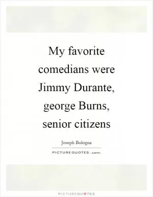 My favorite comedians were Jimmy Durante, george Burns, senior citizens Picture Quote #1