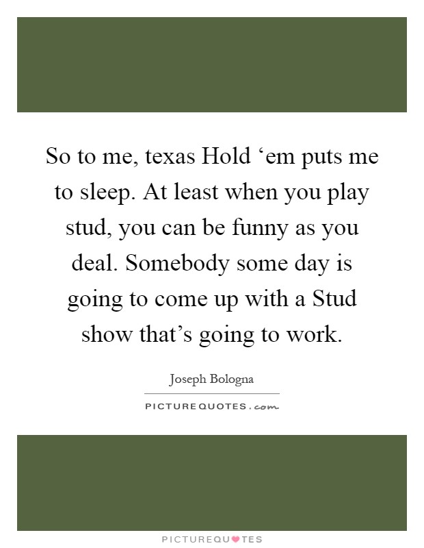 So to me, texas Hold ‘em puts me to sleep. At least when you play stud, you can be funny as you deal. Somebody some day is going to come up with a Stud show that's going to work Picture Quote #1
