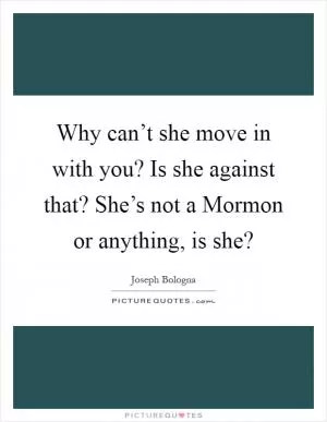 Why can’t she move in with you? Is she against that? She’s not a Mormon or anything, is she? Picture Quote #1