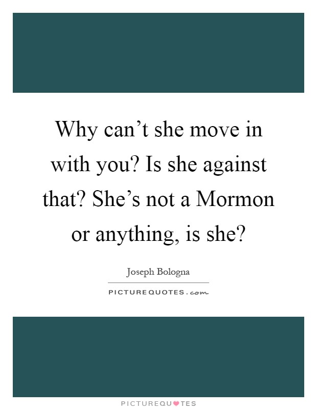 Why can't she move in with you? Is she against that? She's not a Mormon or anything, is she? Picture Quote #1