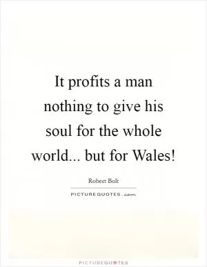 It profits a man nothing to give his soul for the whole world... but for Wales! Picture Quote #1