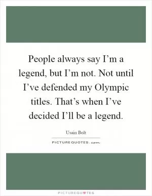 People always say I’m a legend, but I’m not. Not until I’ve defended my Olympic titles. That’s when I’ve decided I’ll be a legend Picture Quote #1
