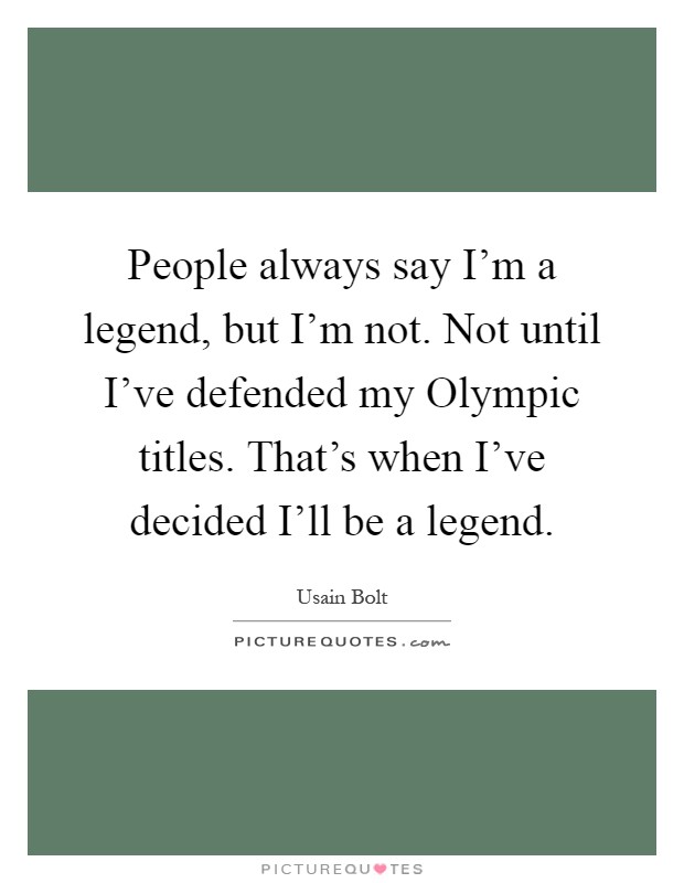 People always say I'm a legend, but I'm not. Not until I've defended my Olympic titles. That's when I've decided I'll be a legend Picture Quote #1