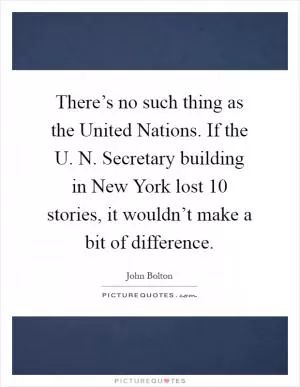 There’s no such thing as the United Nations. If the U. N. Secretary building in New York lost 10 stories, it wouldn’t make a bit of difference Picture Quote #1
