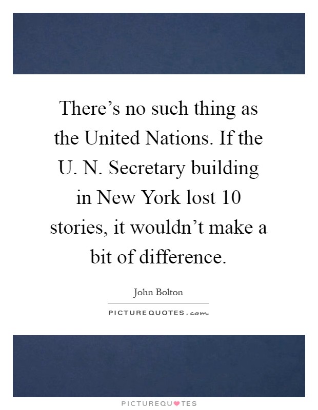 There's no such thing as the United Nations. If the U. N. Secretary building in New York lost 10 stories, it wouldn't make a bit of difference Picture Quote #1