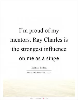 I’m proud of my mentors. Ray Charles is the strongest influence on me as a singe Picture Quote #1