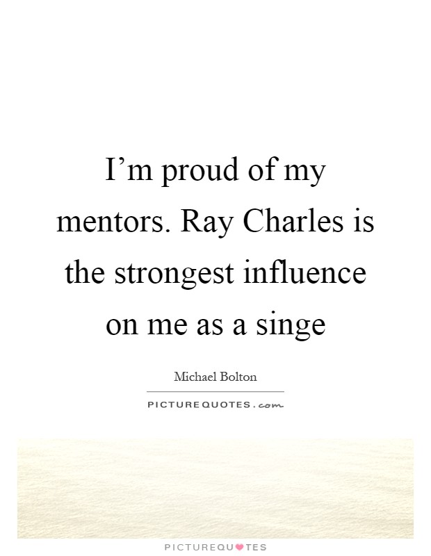 I'm proud of my mentors. Ray Charles is the strongest influence on me as a singe Picture Quote #1