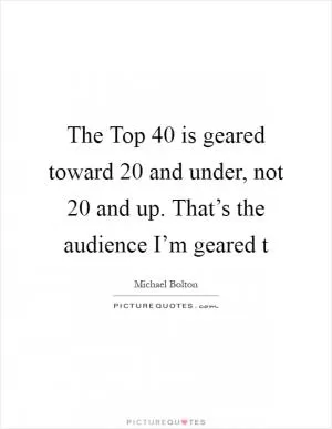 The Top 40 is geared toward 20 and under, not 20 and up. That’s the audience I’m geared t Picture Quote #1