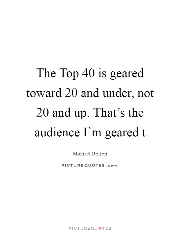 The Top 40 is geared toward 20 and under, not 20 and up. That's the audience I'm geared t Picture Quote #1