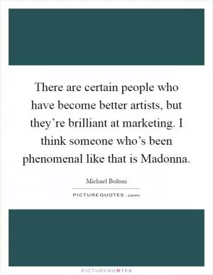 There are certain people who have become better artists, but they’re brilliant at marketing. I think someone who’s been phenomenal like that is Madonna Picture Quote #1