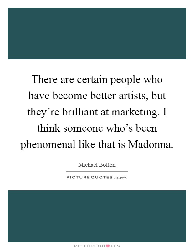 There are certain people who have become better artists, but they're brilliant at marketing. I think someone who's been phenomenal like that is Madonna Picture Quote #1