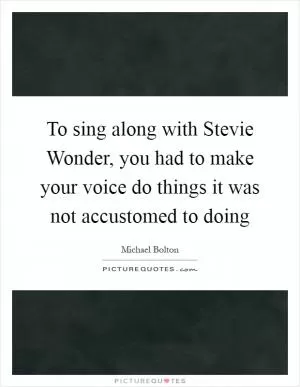 To sing along with Stevie Wonder, you had to make your voice do things it was not accustomed to doing Picture Quote #1