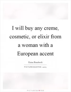 I will buy any creme, cosmetic, or elixir from a woman with a European accent Picture Quote #1