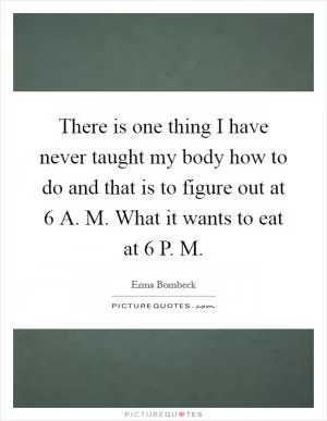 There is one thing I have never taught my body how to do and that is to figure out at 6 A. M. What it wants to eat at 6 P. M Picture Quote #1