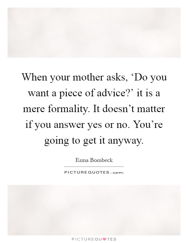 When your mother asks, ‘Do you want a piece of advice?' it is a mere formality. It doesn't matter if you answer yes or no. You're going to get it anyway Picture Quote #1