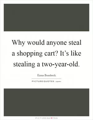 Why would anyone steal a shopping cart? It’s like stealing a two-year-old Picture Quote #1