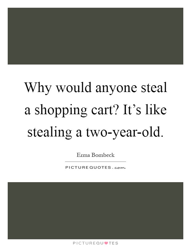 Why would anyone steal a shopping cart? It's like stealing a two-year-old Picture Quote #1