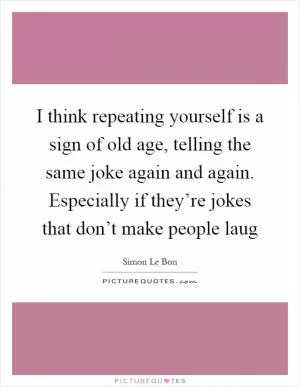 I think repeating yourself is a sign of old age, telling the same joke again and again. Especially if they’re jokes that don’t make people laug Picture Quote #1