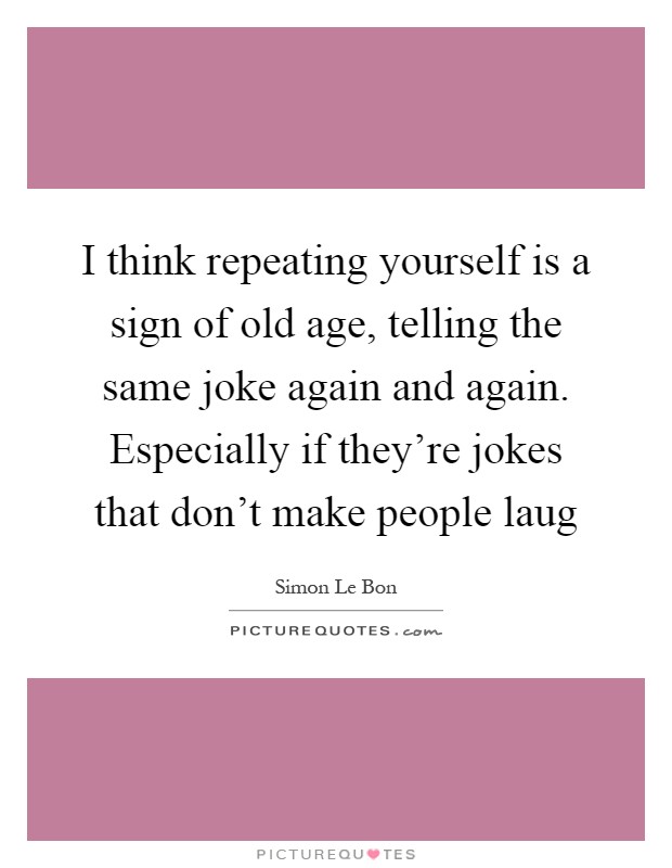 I think repeating yourself is a sign of old age, telling the same joke again and again. Especially if they're jokes that don't make people laug Picture Quote #1