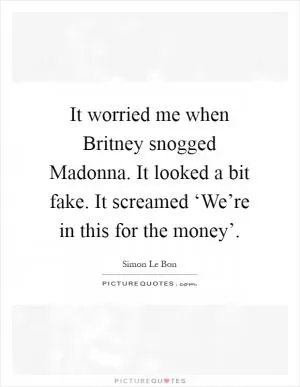 It worried me when Britney snogged Madonna. It looked a bit fake. It screamed ‘We’re in this for the money’ Picture Quote #1