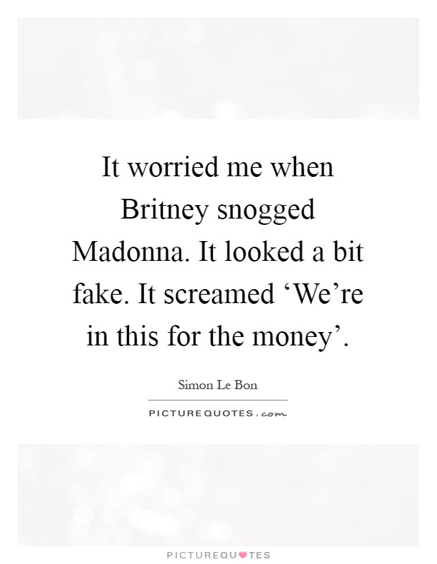 It worried me when Britney snogged Madonna. It looked a bit fake. It screamed ‘We're in this for the money' Picture Quote #1