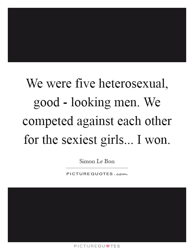 We were five heterosexual, good - looking men. We competed against each other for the sexiest girls... I won Picture Quote #1