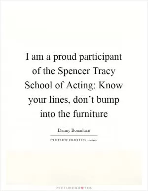 I am a proud participant of the Spencer Tracy School of Acting: Know your lines, don’t bump into the furniture Picture Quote #1