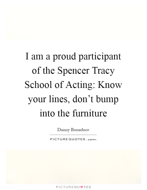 I am a proud participant of the Spencer Tracy School of Acting: Know your lines, don't bump into the furniture Picture Quote #1