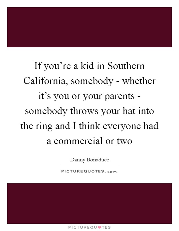 If you're a kid in Southern California, somebody - whether it's you or your parents - somebody throws your hat into the ring and I think everyone had a commercial or two Picture Quote #1