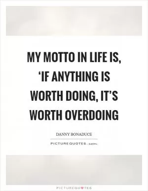 My motto in life is, ‘If anything is worth doing, it’s worth overdoing Picture Quote #1