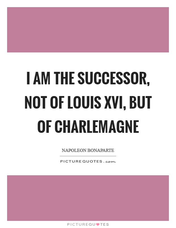 I am the successor, not of Louis XVI, but of Charlemagne Picture Quote #1