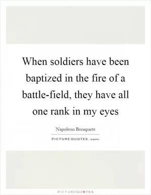 When soldiers have been baptized in the fire of a battle-field, they have all one rank in my eyes Picture Quote #1