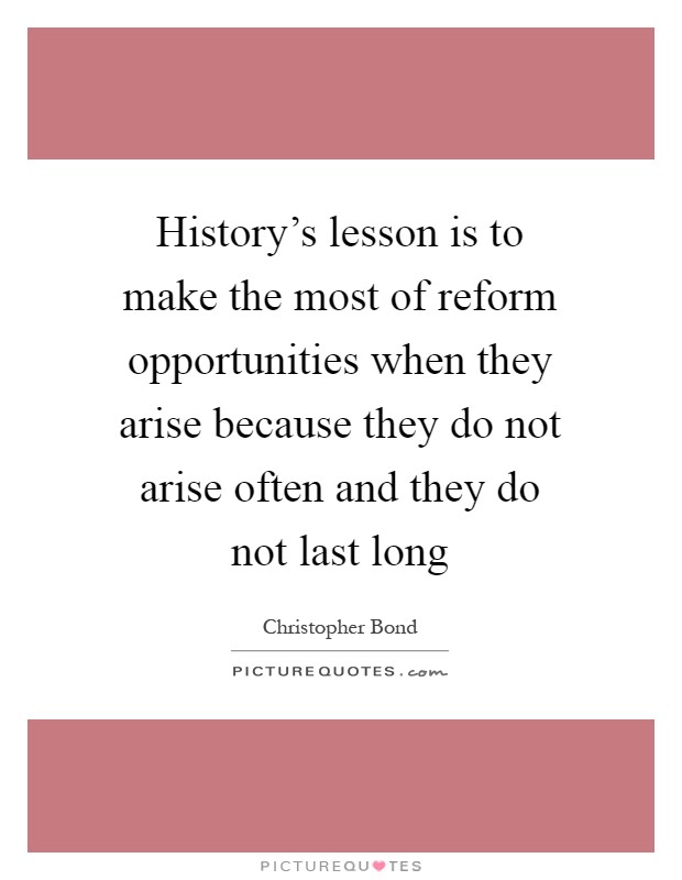 History's lesson is to make the most of reform opportunities when they arise because they do not arise often and they do not last long Picture Quote #1