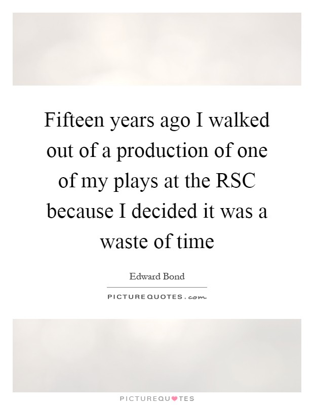 Fifteen years ago I walked out of a production of one of my plays at the RSC because I decided it was a waste of time Picture Quote #1