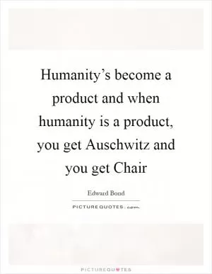 Humanity’s become a product and when humanity is a product, you get Auschwitz and you get Chair Picture Quote #1