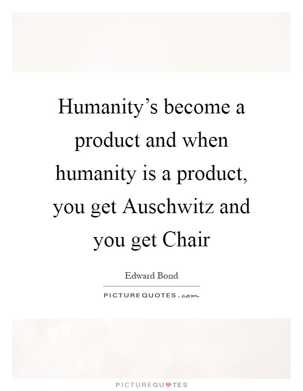 Humanity's become a product and when humanity is a product, you get Auschwitz and you get Chair Picture Quote #1